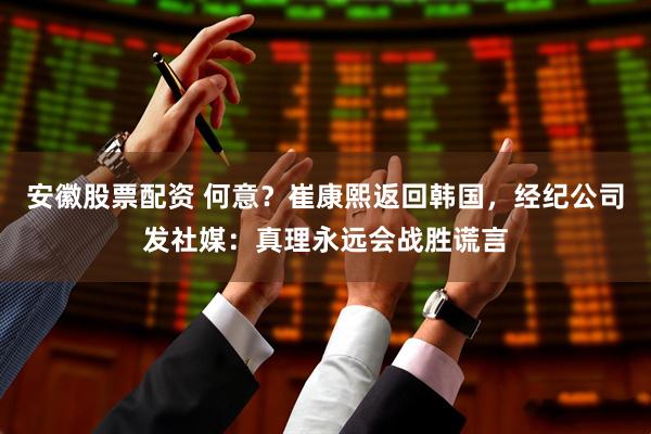 安徽股票配资 何意？崔康熙返回韩国，经纪公司发社媒：真理永远会战胜谎言