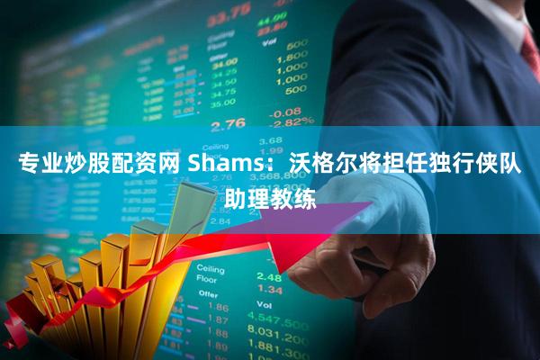 专业炒股配资网 Shams：沃格尔将担任独行侠队助理教练