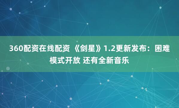 360配资在线配资 《剑星》1.2更新发布：困难模式开放 还有全新音乐