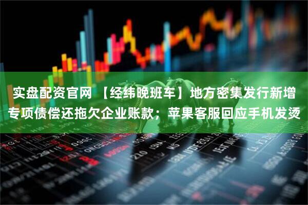 实盘配资官网 【经纬晚班车】地方密集发行新增专项债偿还拖欠企业账款；苹果客服回应手机发烫