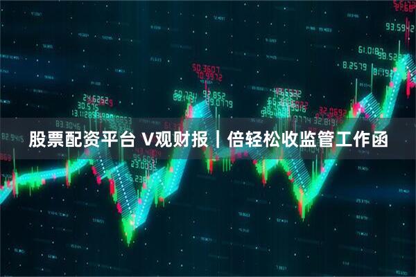 股票配资平台 V观财报｜倍轻松收监管工作函