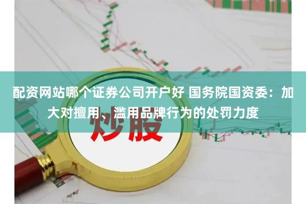配资网站哪个证券公司开户好 国务院国资委：加大对擅用、滥用品牌行为的处罚力度