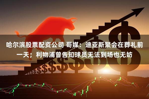 哈尔滨股票配资公司 哥媒：迪亚斯聚会在葬礼前一天；利物浦曾告知球员无法到场也无妨