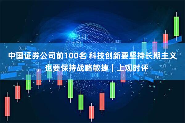 中国证券公司前100名 科技创新要坚持长期主义，也要保持战略敏捷｜上观时评