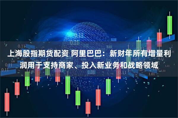 上海股指期货配资 阿里巴巴：新财年所有增量利润用于支持商家、投入新业务和战略领域