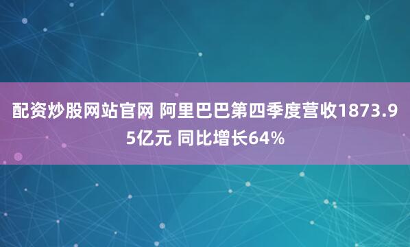 配资炒股网站官网 阿里巴巴第四季度营收1873.95亿元 同比增长64%