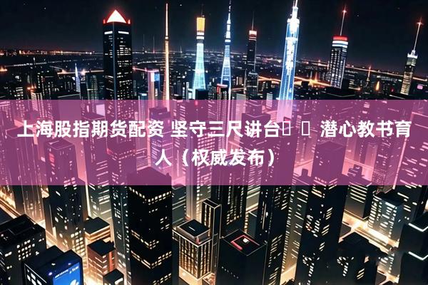 上海股指期货配资 坚守三尺讲台  潜心教书育人（权威发布）