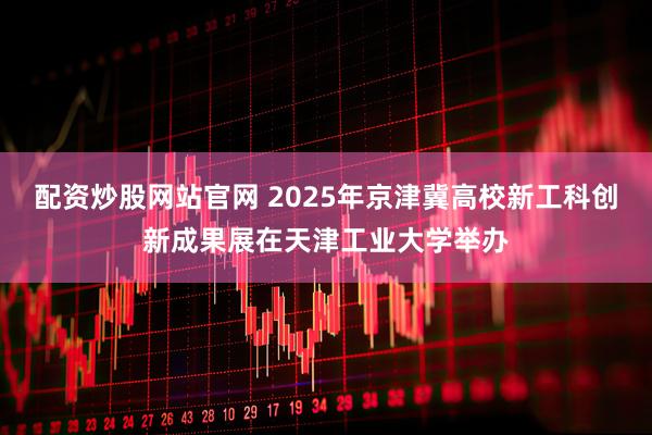 配资炒股网站官网 2025年京津冀高校新工科创新成果展在天津工业大学举办