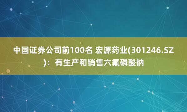中国证券公司前100名 宏源药业(301246.SZ)：有生产和销售六氟磷酸钠