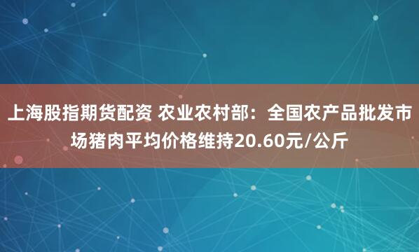 上海股指期货配资 农业农村部：全国农产品批发市场猪肉平均价格维持20.60元/公斤