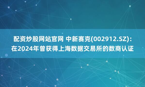 配资炒股网站官网 中新赛克(002912.SZ)：在2024年曾获得上海数据交易所的数商认证