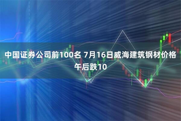中国证券公司前100名 7月16日威海建筑钢材价格午后跌10