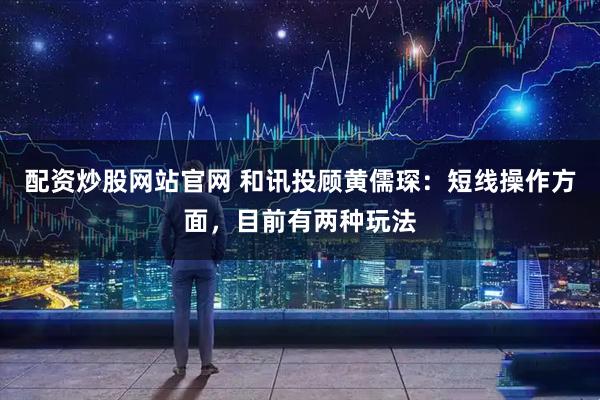 配资炒股网站官网 和讯投顾黄儒琛：短线操作方面，目前有两种玩法