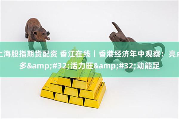 上海股指期货配资 香江在线丨香港经济年中观察：亮点多&#32;活力旺&#32;动能足