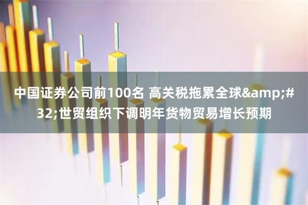 中国证券公司前100名 高关税拖累全球&#32;世贸组织下调明年货物贸易增长预期