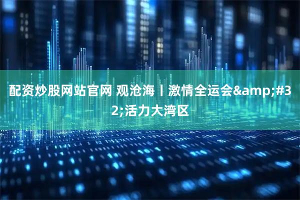 配资炒股网站官网 观沧海丨激情全运会&#32;活力大湾区