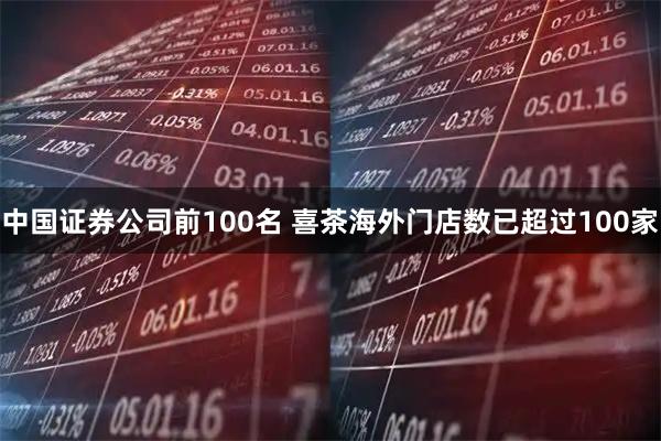 中国证券公司前100名 喜茶海外门店数已超过100家