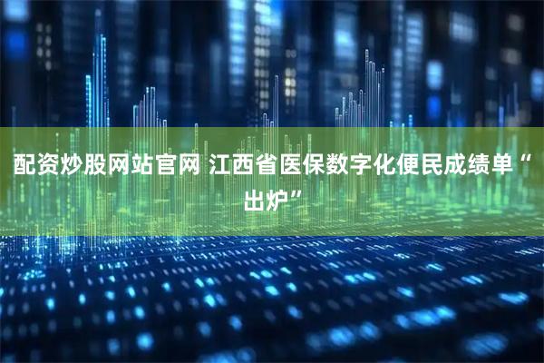 配资炒股网站官网 江西省医保数字化便民成绩单“出炉”
