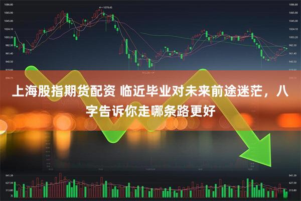上海股指期货配资 临近毕业对未来前途迷茫，八字告诉你走哪条路更好