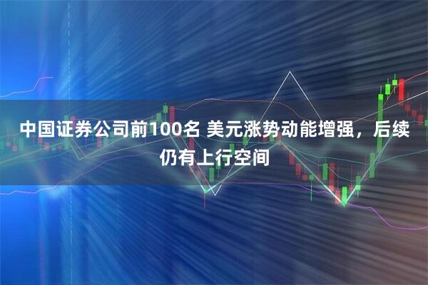 中国证券公司前100名 美元涨势动能增强,后续仍有上行空间