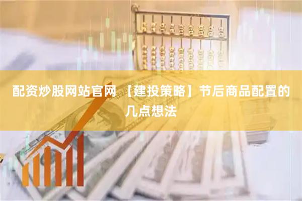配资炒股网站官网 【建投策略】节后商品配置的几点想法