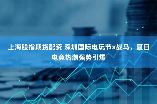 上海股指期货配资 深圳国际电玩节x战马,夏日电竞热潮强势引爆