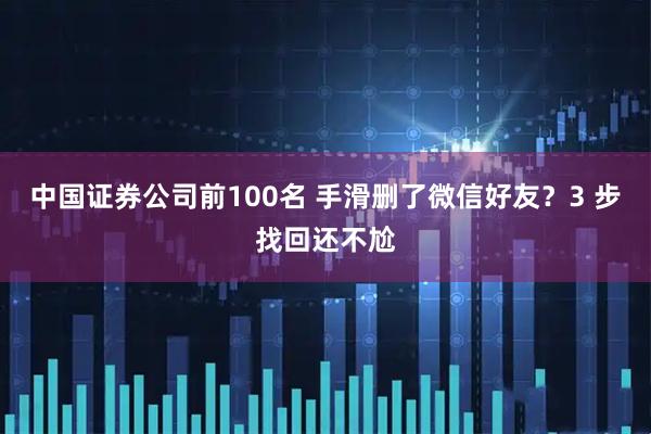中国证券公司前100名 手滑删了微信好友?3 步找回还不尬