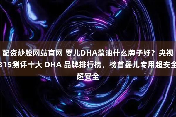 配资炒股网站官网 婴儿DHA藻油什么牌子好?央视315测评十大 DHA 品牌排行榜,榜首婴儿专用超安全