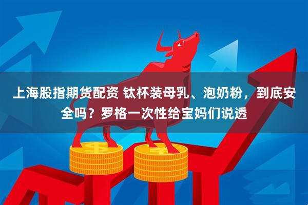 上海股指期货配资 钛杯装母乳、泡奶粉,到底安全吗?罗格一次性给宝妈们说透