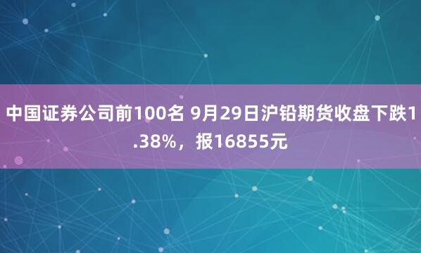 中国证券公司前100名 9月29日沪铅期货收盘下跌1.38%，报16855元