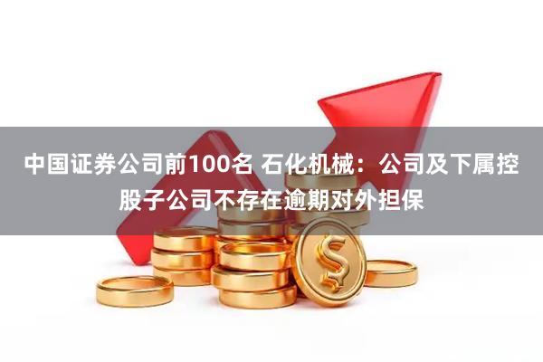 中国证券公司前100名 石化机械：公司及下属控股子公司不存在逾期对外担保