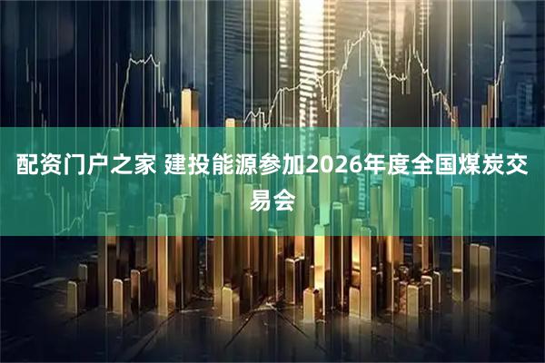 配资门户之家 建投能源参加2026年度全国煤炭交易会