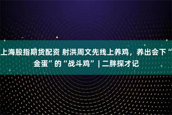 上海股指期货配资 射洪周文先线上养鸡，养出会下“金蛋”的“战斗鸡” | 二胖探才记
