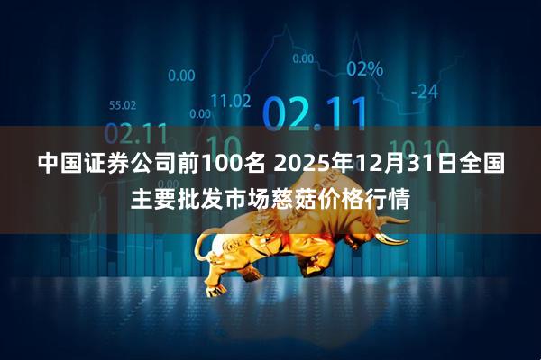 中国证券公司前100名 2025年12月31日全国主要批发市场慈菇价格行情