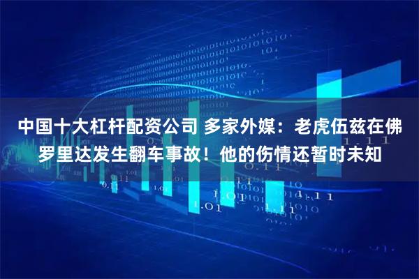 中国十大杠杆配资公司 多家外媒:老虎伍兹在佛罗里达发生翻车事故!他的伤情还暂时未知