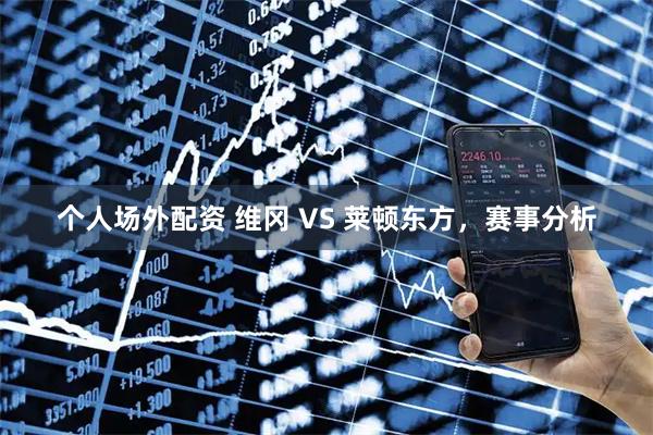 个人场外配资 维冈 VS 莱顿东方，赛事分析