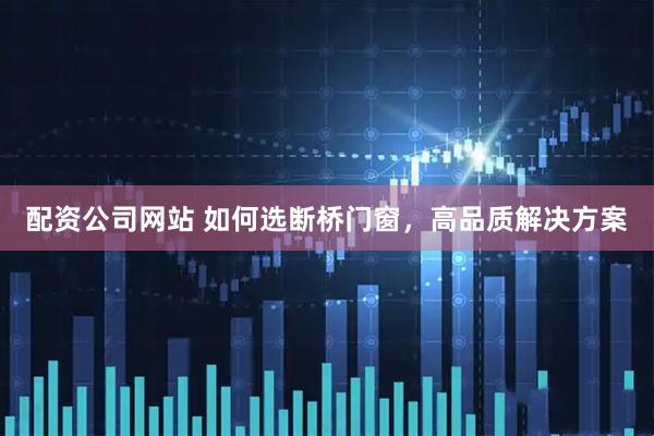 配资公司网站 如何选断桥门窗，高品质解决方案