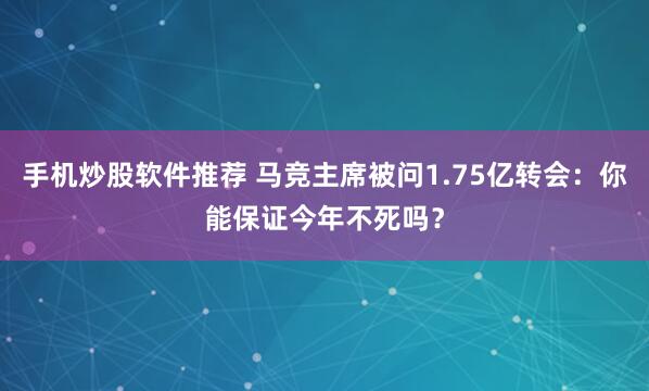 手机炒股软件推荐 马竞主席被问1.75亿转会：你能保证今年不死吗？