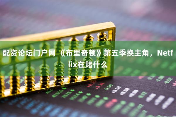 配资论坛门户网 《布里奇顿》第五季换主角，Netflix在赌什么