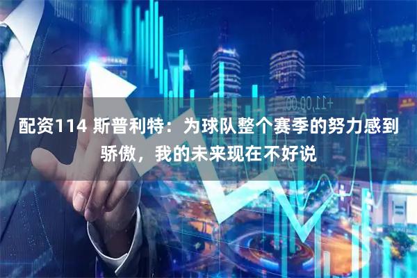 配资114 斯普利特：为球队整个赛季的努力感到骄傲，我的未来现在不好说