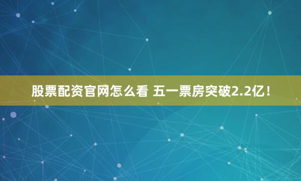 股票配资官网怎么看 五一票房突破2.2亿！