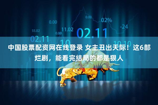 中国股票配资网在线登录 女主丑出天际！这6部烂剧，能看完结局的都是狠人