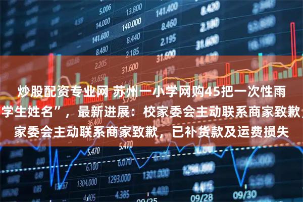 炒股配资专业网 苏州一小学网购45把一次性雨伞全损退货“伞身写有学生姓名”，最新进展：校家委会主动联系商家致歉，已补货款及运费损失