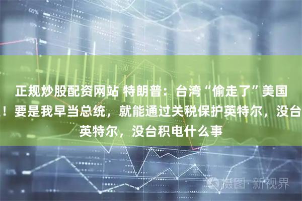 正规炒股配资网站 特朗普:台湾“偷走了”美国的芯片产业!要是我早当总统,就能通过关税保护英特尔,没台积电什么事