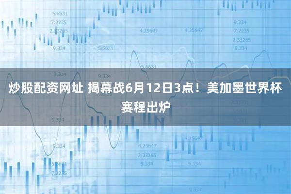 炒股配资网址 揭幕战6月12日3点!美加墨世界杯赛程出炉