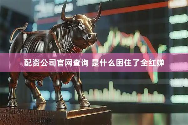 配资公司官网查询 是什么困住了全红婵