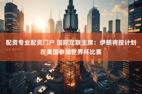配资专业配资门户 国际足联主席：伊朗将按计划在美国参加世界杯比赛