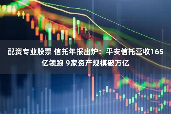 配资专业股票 信托年报出炉：平安信托营收165亿领跑 9家资产规模破万亿