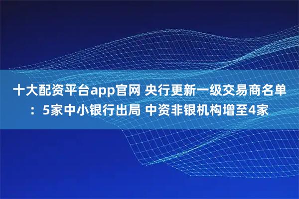 十大配资平台app官网 央行更新一级交易商名单：5家中小银行出局 中资非银机构增至4家