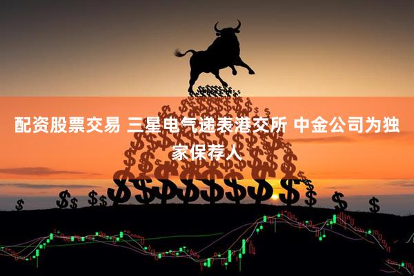 配资股票交易 三星电气递表港交所 中金公司为独家保荐人
